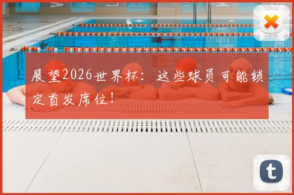 展望2026世界杯：这些球员可能锁定首发席位！