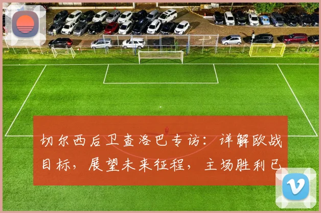 切尔西后卫查洛巴专访：详解欧战目标，展望未来征程，主场胜利已是新起点