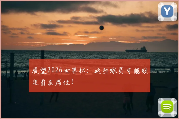 展望2026世界杯:这些球员可能锁定首发席位!