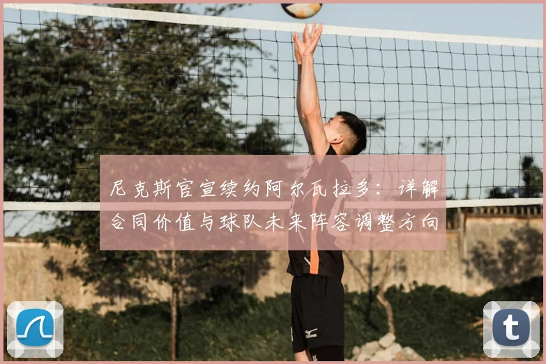 尼克斯官宣续约阿尔瓦拉多：详解合同价值与球队未来阵容调整方向