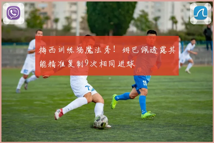 梅西训练场魔法秀！姆巴佩透露其能精准复制9次相同进球
