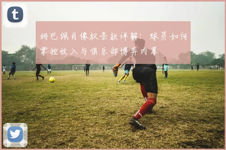 姆巴佩肖像权条款详解：球员如何掌控收入与俱乐部博弈内幕