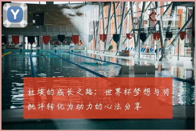 杜埃的成长之路：世界杯梦想与将批评转化为动力的心法分享