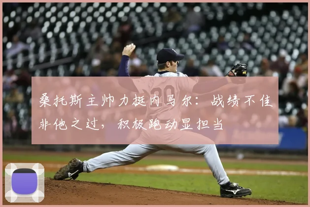 桑托斯主帅力挺内马尔:战绩不佳非他之过,积极跑动显担当