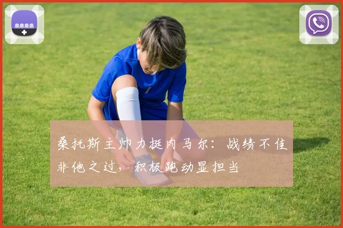 桑托斯主帅力挺内马尔：战绩不佳非他之过，积极跑动显担当