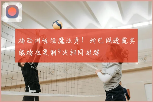 梅西训练场魔法秀！姆巴佩透露其能精准复制9次相同进球