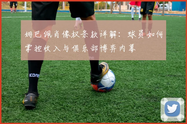 姆巴佩肖像权条款详解:球员如何掌控收入与俱乐部博弈内幕