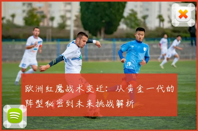 欧洲红魔战术变迁：从黄金一代的阵型秘密到未来挑战解析