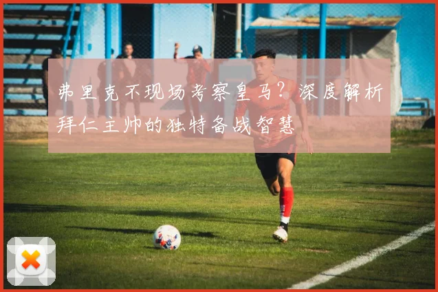 弗里克不现场考察皇马?深度解析拜仁主帅的独特备战智慧