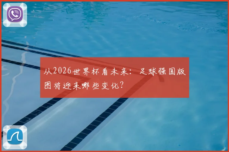 从2026世界杯看未来:足球强国版图将迎来哪些变化?
