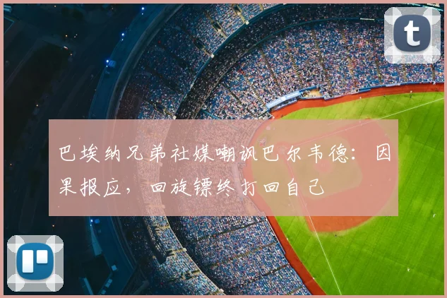 巴埃纳兄弟社媒嘲讽巴尔韦德：因果报应，回旋镖终打回自己