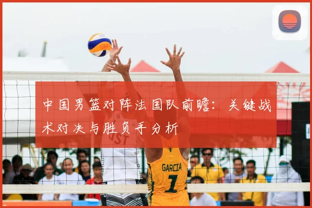 中国男篮对阵法国队前瞻：关键战术对决与胜负手分析
