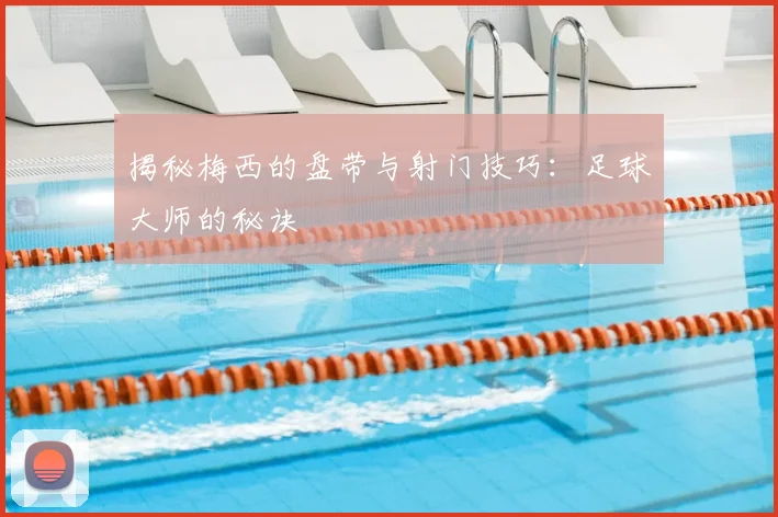 揭秘梅西的盘带与射门技巧:足球大师的秘诀