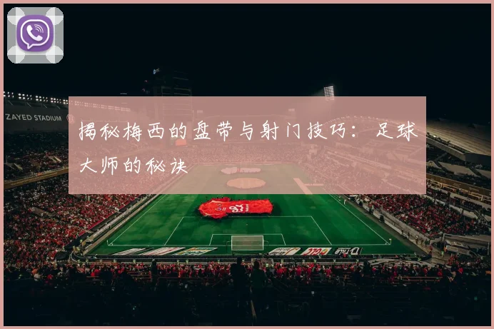 揭秘梅西的盘带与射门技巧：足球大师的秘诀