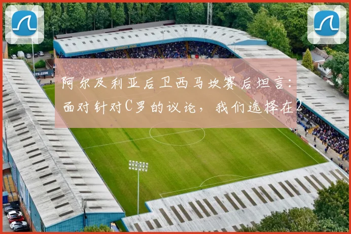 阿尔及利亚后卫西马坎赛后坦言：面对针对C罗的议论，我们选择在2026年赛场上用表现回应