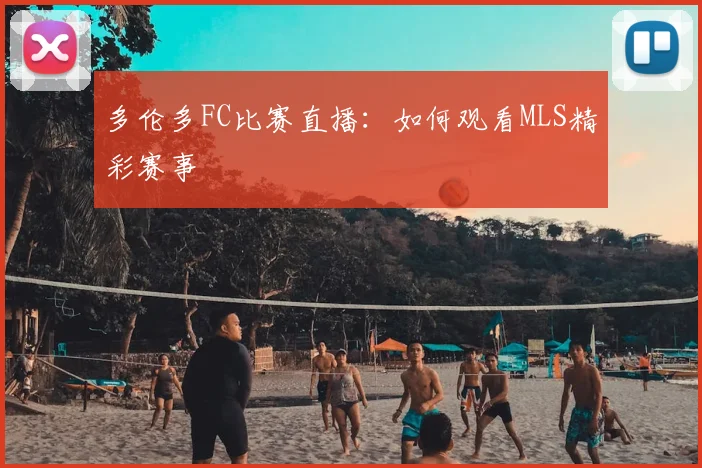 多伦多FC比赛直播:如何观看MLS精彩赛事
