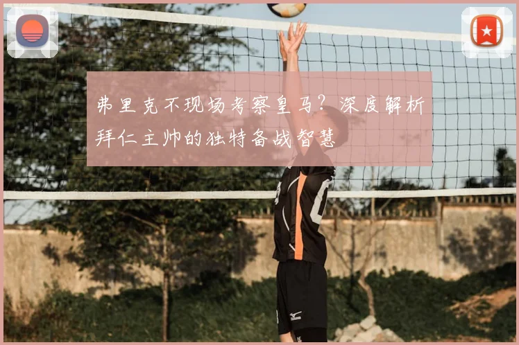 弗里克不现场考察皇马？深度解析拜仁主帅的独特备战智慧